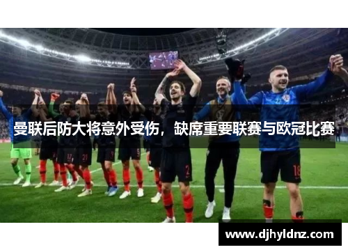 曼联后防大将意外受伤，缺席重要联赛与欧冠比赛